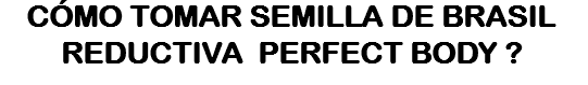 CÓMO TOMAR SEMILLA DE BRASIL REDUCTIVA PERFECT BODY ?